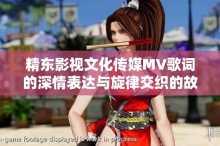 精东影视文化传媒MV歌词的深情表达与旋律交织的故事之旅