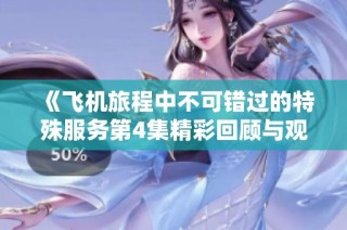 《飞机旅程中不可错过的特殊服务第4集精彩回顾与观看指南》