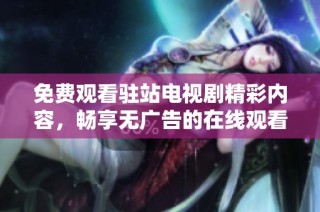免费观看驻站电视剧精彩内容，畅享无广告的在线观看体验
