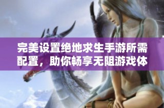 完美设置绝地求生手游所需配置，助你畅享无阻游戏体验