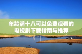 年龄满十八可以免费观看的电视剧下载指南与推荐