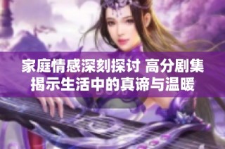 家庭情感深刻探讨 高分剧集揭示生活中的真谛与温暖