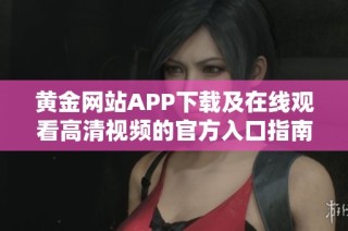 黄金网站APP下载及在线观看高清视频的官方入口指南