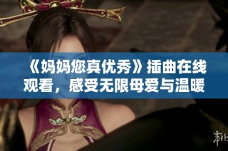 《妈妈您真优秀》插曲在线观看，感受无限母爱与温暖的心灵之旅