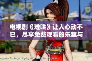 电视剧《难哄》让人心动不已，尽享免费观看的乐趣与惊喜