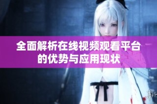 全面解析在线视频观看平台的优势与应用现状