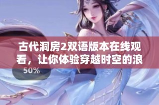古代洞房2双语版本在线观看，让你体验穿越时空的浪漫故事