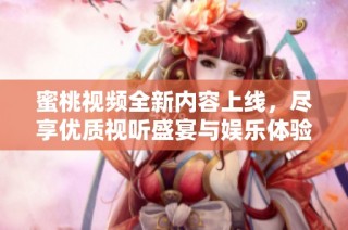 蜜桃视频全新内容上线，尽享优质视听盛宴与娱乐体验