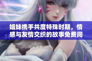 姐妹携手共度特殊时期，情感与友情交织的故事免费阅读