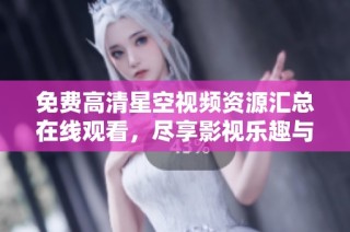 免费高清星空视频资源汇总在线观看，尽享影视乐趣与梦幻体验
