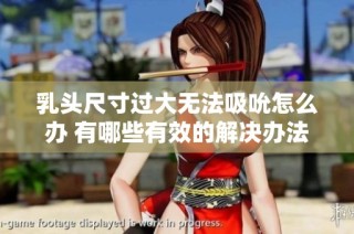 乳头尺寸过大无法吸吮怎么办 有哪些有效的解决办法与建议