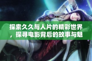 探索久久与人片的精彩世界，探寻电影背后的故事与魅力