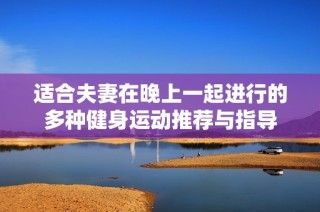 适合夫妻在晚上一起进行的多种健身运动推荐与指导