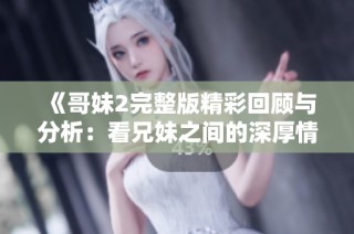 《哥妹2完整版精彩回顾与分析：看兄妹之间的深厚情感和互动》