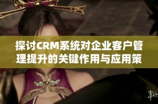 探讨CRM系统对企业客户管理提升的关键作用与应用策略