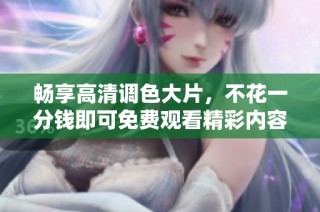 畅享高清调色大片，不花一分钱即可免费观看精彩内容