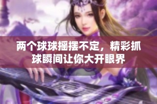 两个球球摇摆不定，精彩抓球瞬间让你大开眼界