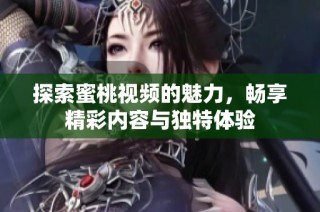 探索蜜桃视频的魅力，畅享精彩内容与独特体验