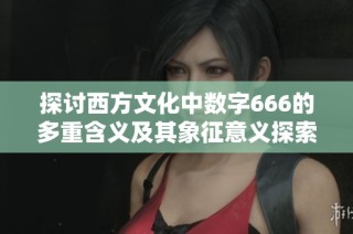 探讨西方文化中数字666的多重含义及其象征意义探索
