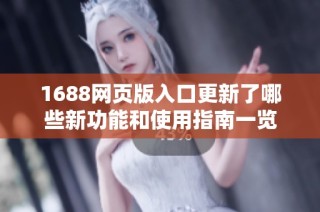 1688网页版入口更新了哪些新功能和使用指南一览