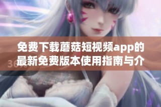 免费下载蘑菇短视频app的最新免费版本使用指南与介绍