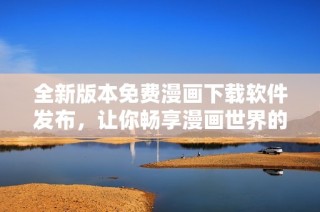 全新版本免费漫画下载软件发布，让你畅享漫画世界的精彩内容