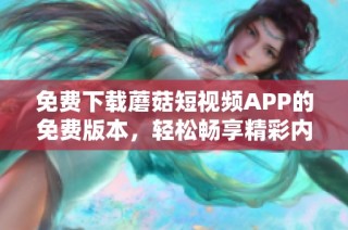 免费下载蘑菇短视频APP的免费版本，轻松畅享精彩内容与娱乐体验