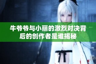 牛爷爷与小丽的激烈对决背后的创作者是谁揭秘