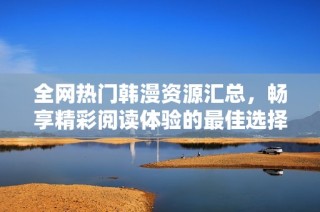 全网热门韩漫资源汇总，畅享精彩阅读体验的最佳选择
