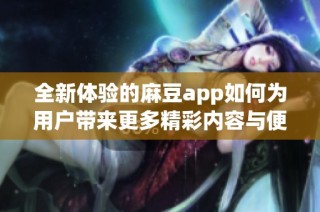 全新体验的麻豆app如何为用户带来更多精彩内容与便利服务