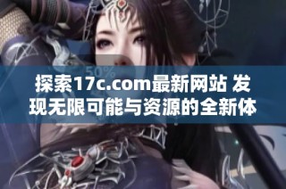 探索17c.com最新网站 发现无限可能与资源的全新体验