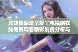 兄妹情深爱丫爱丫电视剧在线免费观看精彩剧情分析与推荐