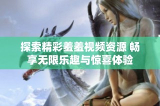 探索精彩羞羞视频资源 畅享无限乐趣与惊喜体验