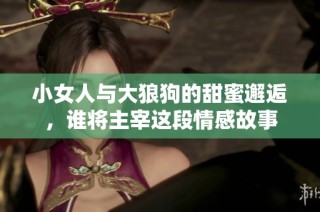 小女人与大狼狗的甜蜜邂逅，谁将主宰这段情感故事