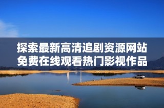 探索最新高清追剧资源网站免费在线观看热门影视作品
