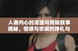人妻内心的渴望与背叛故事揭秘，情感与忠诚的挣扎与抉择