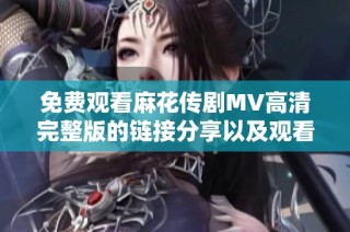 免费观看麻花传剧MV高清完整版的链接分享以及观看指南