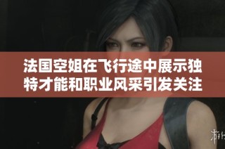 法国空姐在飞行途中展示独特才能和职业风采引发关注