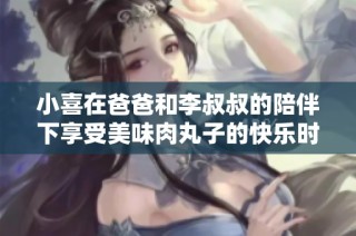 小喜在爸爸和李叔叔的陪伴下享受美味肉丸子的快乐时光