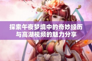探索午夜梦境中的奇妙经历与高湖视频的魅力分享
