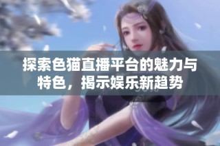 探索色猫直播平台的魅力与特色，揭示娱乐新趋势