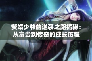 赘婿少爷的逆袭之路揭秘：从富贵到传奇的成长历程