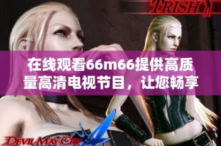 在线观看66m66提供高质量高清电视节目，让您畅享精彩内容
