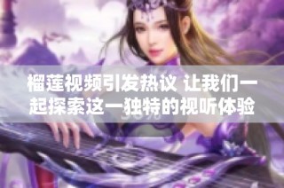 榴莲视频引发热议 让我们一起探索这一独特的视听体验