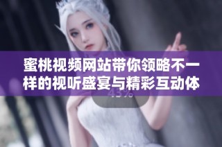 蜜桃视频网站带你领略不一样的视听盛宴与精彩互动体验