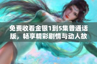 免费收看金银1到5集普通话版，畅享精彩剧情与动人故事！
