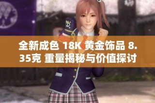 全新成色 18K 黄金饰品 8.35克 重量揭秘与价值探讨