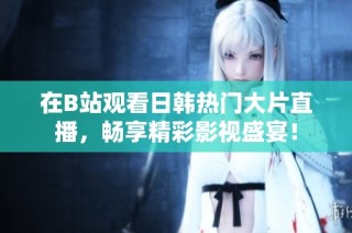 在B站观看日韩热门大片直播，畅享精彩影视盛宴！