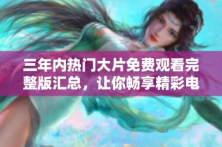 三年内热门大片免费观看完整版汇总，让你畅享精彩电影体验