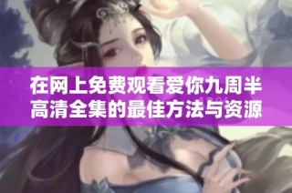 在网上免费观看爱你九周半高清全集的最佳方法与资源分享